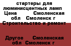 стартеры для люминисцентных ламп › Цена ­ 300 - Смоленская обл., Смоленск г. Строительство и ремонт » Другое   . Смоленская обл.,Смоленск г.